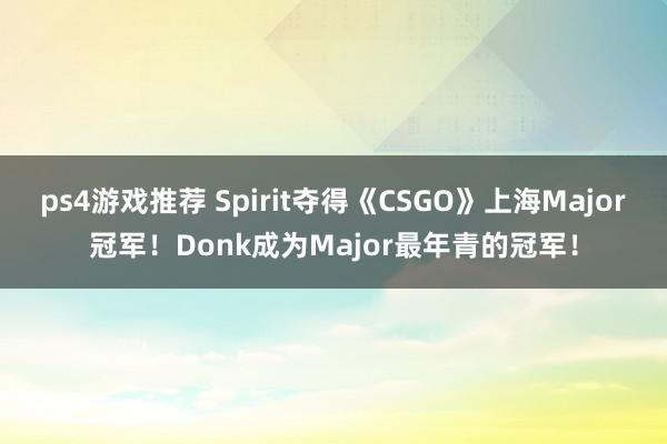 ps4游戏推荐 Spirit夺得《CSGO》上海Major冠军！Donk成为Major最年青的冠军！