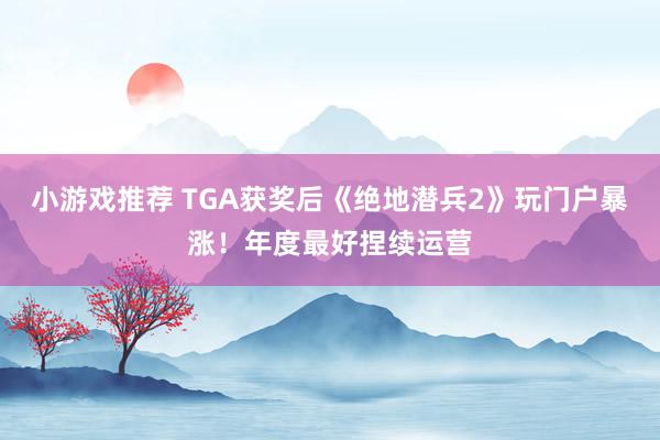 小游戏推荐 TGA获奖后《绝地潜兵2》玩门户暴涨！年度最好捏续运营