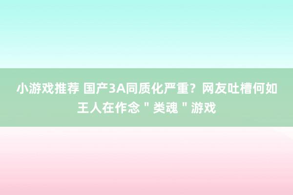 小游戏推荐 国产3A同质化严重？网友吐槽何如王人在作念＂类魂＂游戏