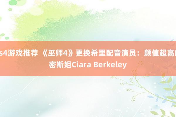 ps4游戏推荐 《巫师4》更换希里配音演员：颜值超高的密斯姐Ciara Berkeley