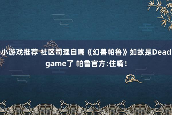 小游戏推荐 社区司理自嘲《幻兽帕鲁》如故是Deadgame了 帕鲁官方:住嘴！