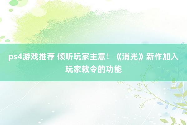 ps4游戏推荐 倾听玩家主意！《消光》新作加入玩家敕令的功能