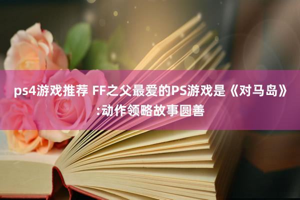 ps4游戏推荐 FF之父最爱的PS游戏是《对马岛》:动作领略故事圆善