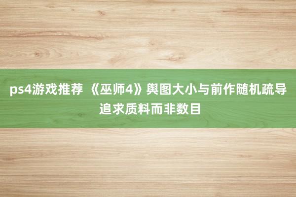 ps4游戏推荐 《巫师4》舆图大小与前作随机疏导 追求质料而非数目