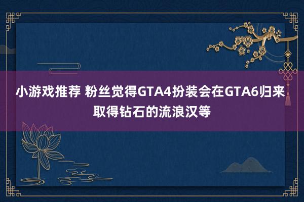 小游戏推荐 粉丝觉得GTA4扮装会在GTA6归来 取得钻石的流浪汉等