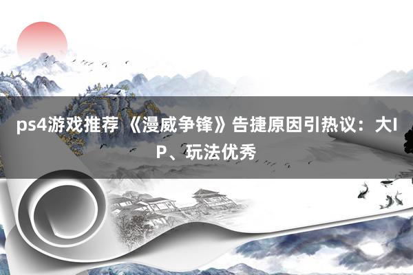 ps4游戏推荐 《漫威争锋》告捷原因引热议：大IP、玩法优秀