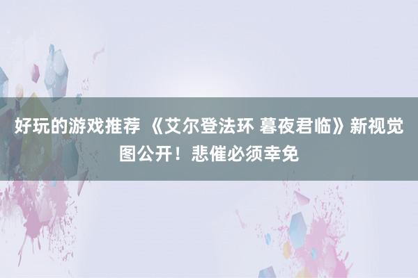 好玩的游戏推荐 《艾尔登法环 暮夜君临》新视觉图公开！悲催必须幸免