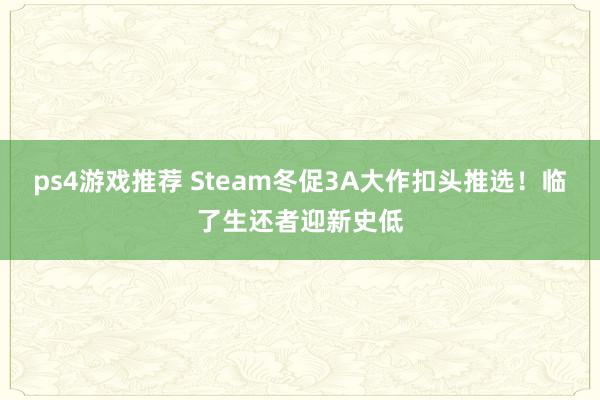 ps4游戏推荐 Steam冬促3A大作扣头推选！临了生还者迎新史低