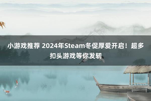 小游戏推荐 2024年Steam冬促厚爱开启！超多扣头游戏等你发轫