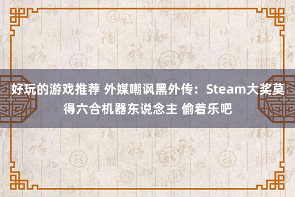 好玩的游戏推荐 外媒嘲讽黑外传：Steam大奖莫得六合机器东说念主 偷着乐吧