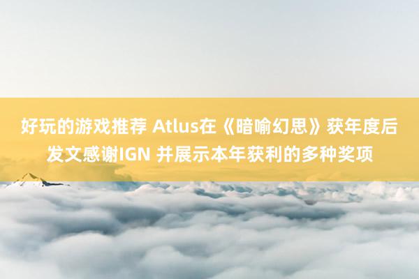 好玩的游戏推荐 Atlus在《暗喻幻思》获年度后发文感谢IGN 并展示本年获利的多种奖项