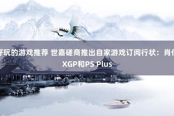 好玩的游戏推荐 世嘉磋商推出自家游戏订阅行状：肖似XGP和PS Plus