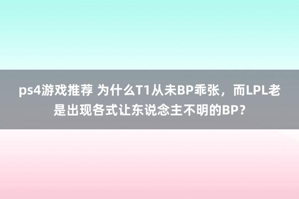 ps4游戏推荐 为什么T1从未BP乖张，而LPL老是出现各式让东说念主不明的BP？