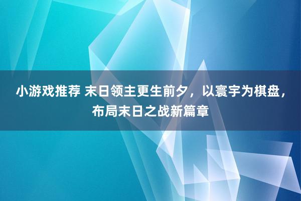 小游戏推荐 末日领主更生前夕，以寰宇为棋盘，布局末日之战新篇章