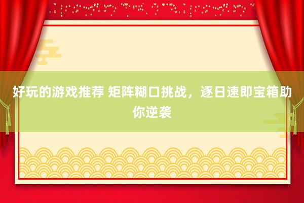 好玩的游戏推荐 矩阵糊口挑战，逐日速即宝箱助你逆袭