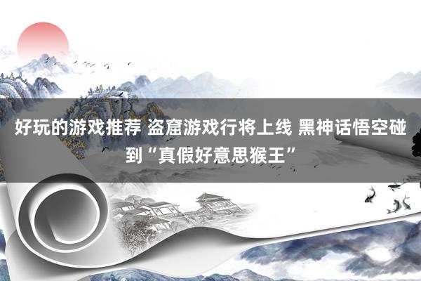 好玩的游戏推荐 盗窟游戏行将上线 黑神话悟空碰到“真假好意思猴王”