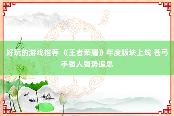 好玩的游戏推荐 《王者荣耀》年度版块上线 苍弓手强人强势追思