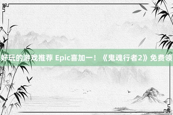 好玩的游戏推荐 Epic喜加一！《鬼魂行者2》免费领