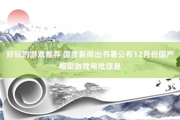 好玩的游戏推荐 国度新闻出书署公布12月份国产相聚游戏审批信息