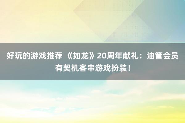 好玩的游戏推荐 《如龙》20周年献礼：油管会员有契机客串游戏扮装！