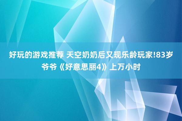 好玩的游戏推荐 天空奶奶后又现乐龄玩家!83岁爷爷《好意思丽4》上万小时