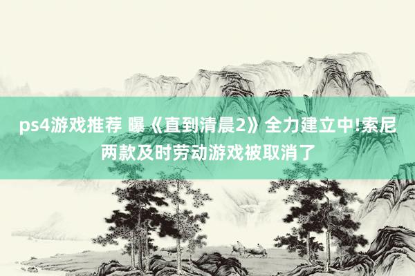 ps4游戏推荐 曝《直到清晨2》全力建立中!索尼两款及时劳动游戏被取消了