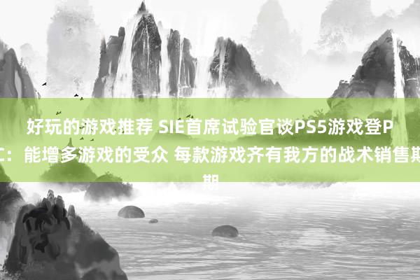 好玩的游戏推荐 SIE首席试验官谈PS5游戏登PC：能增多游戏的受众 每款游戏齐有我方的战术销售期