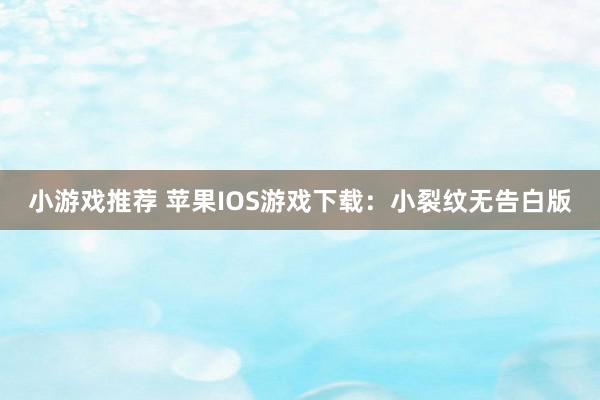 小游戏推荐 苹果IOS游戏下载：小裂纹无告白版