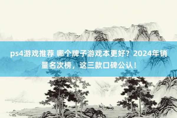 ps4游戏推荐 哪个牌子游戏本更好？2024年销量名次榜，这三款口碑公认！