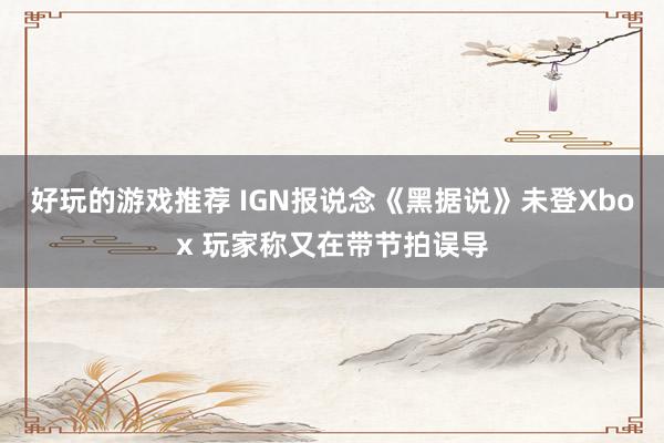 好玩的游戏推荐 IGN报说念《黑据说》未登Xbox 玩家称又在带节拍误导