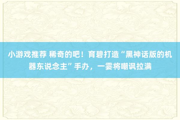 小游戏推荐 稀奇的吧！育碧打造“黑神话版的机器东说念主”手办，一霎将嘲讽拉满