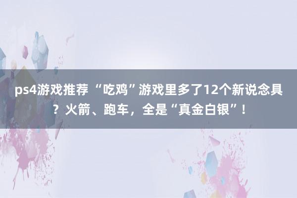 ps4游戏推荐 “吃鸡”游戏里多了12个新说念具？火箭、跑车，全是“真金白银”！