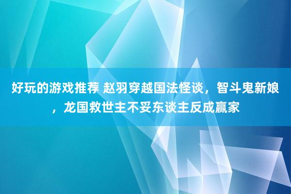 好玩的游戏推荐 赵羽穿越国法怪谈，智斗鬼新娘，龙国救世主不妥东谈主反成赢家