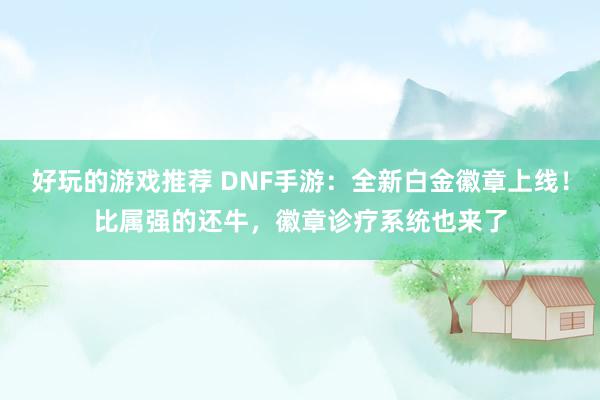 好玩的游戏推荐 DNF手游：全新白金徽章上线！比属强的还牛，徽章诊疗系统也来了