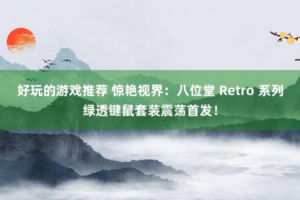 好玩的游戏推荐 惊艳视界：八位堂 Retro 系列绿透键鼠套装震荡首发！