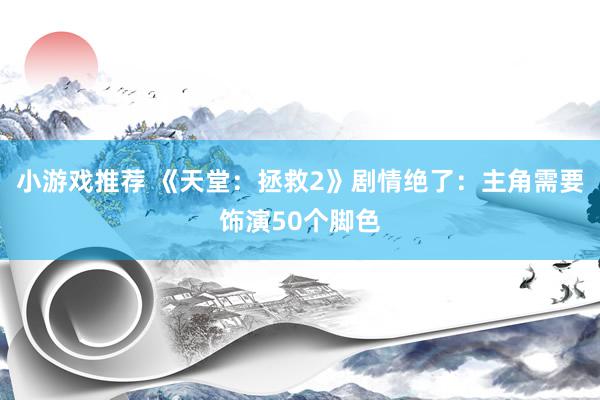 小游戏推荐 《天堂：拯救2》剧情绝了：主角需要饰演50个脚色