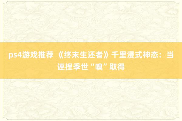 ps4游戏推荐 《终末生还者》千里浸式神态：当诬捏季世“嗅”取得