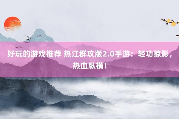 好玩的游戏推荐 热江群攻版2.0手游：轻功掠影，热血纵横！