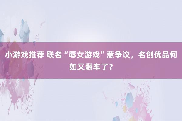 小游戏推荐 联名“辱女游戏”惹争议，名创优品何如又翻车了？