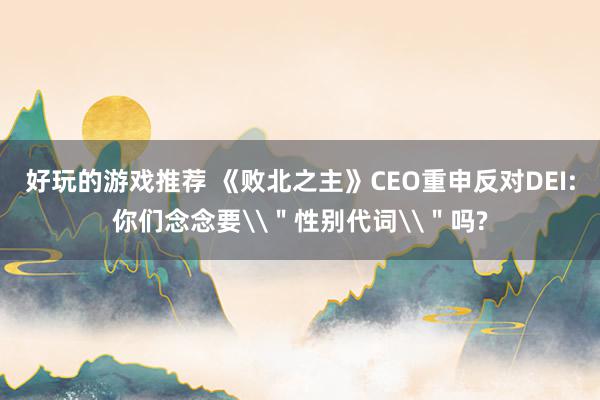 好玩的游戏推荐 《败北之主》CEO重申反对DEI:你们念念要\＂性别代词\＂吗?