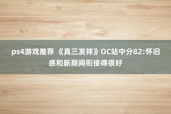 ps4游戏推荐 《真三发祥》OC站中分82:怀旧感和新期间衔接得很好