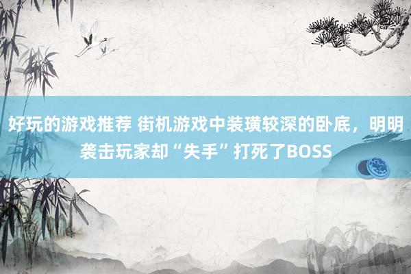 好玩的游戏推荐 街机游戏中装璜较深的卧底，明明袭击玩家却“失手”打死了BOSS