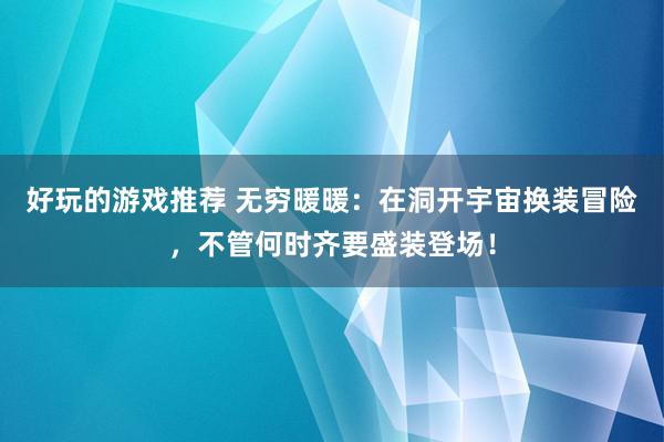 好玩的游戏推荐 无穷暖暖：在洞开宇宙换装冒险，不管何时齐要盛装登场！