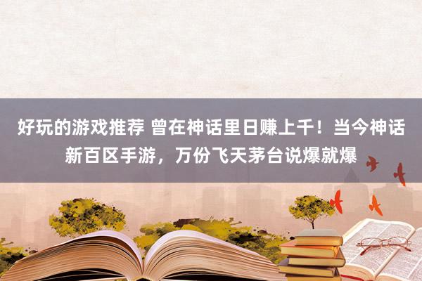 好玩的游戏推荐 曾在神话里日赚上千！当今神话新百区手游，万份飞天茅台说爆就爆