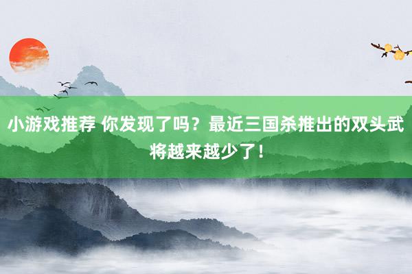 小游戏推荐 你发现了吗？最近三国杀推出的双头武将越来越少了！