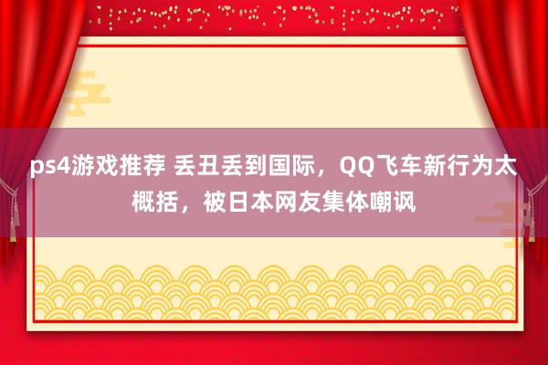 ps4游戏推荐 丢丑丢到国际，QQ飞车新行为太概括，被日本网友集体嘲讽