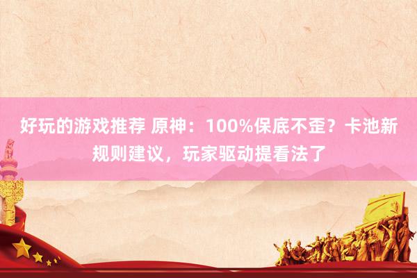 好玩的游戏推荐 原神：100%保底不歪？卡池新规则建议，玩家驱动提看法了