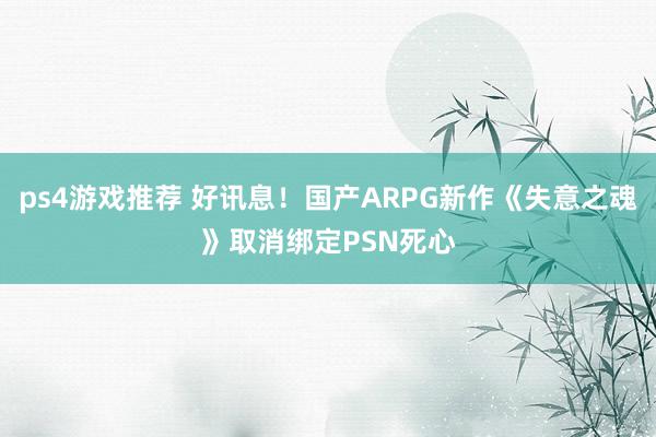 ps4游戏推荐 好讯息！国产ARPG新作《失意之魂》取消绑定PSN死心