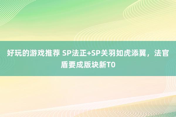 好玩的游戏推荐 SP法正+SP关羽如虎添翼，法官盾要成版块新T0