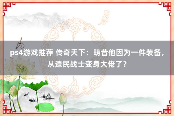 ps4游戏推荐 传奇天下：畴昔他因为一件装备，从遗民战士变身大佬了？